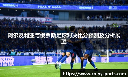 阿尔及利亚与俄罗斯足球对决比分预测及分析展望
