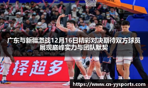 广东与新疆激战12月16日精彩对决期待双方球员展现巅峰实力与团队默契